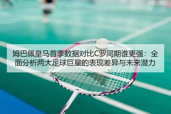 姆巴佩皇马首季数据对比C罗同期谁更强：全面分析两大足球巨星的表现差异与未来潜力