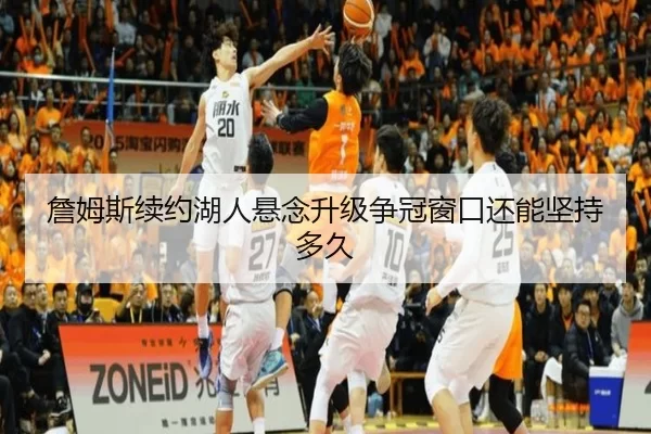 詹姆斯续约湖人悬念升级争冠窗口还能坚持多久