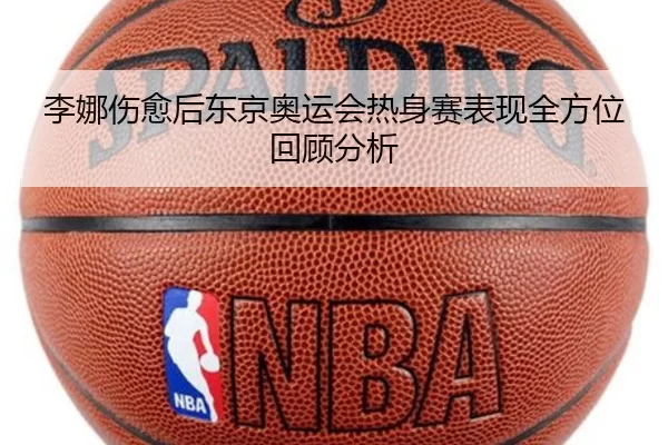 李娜伤愈后东京奥运会热身赛表现全方位回顾分析